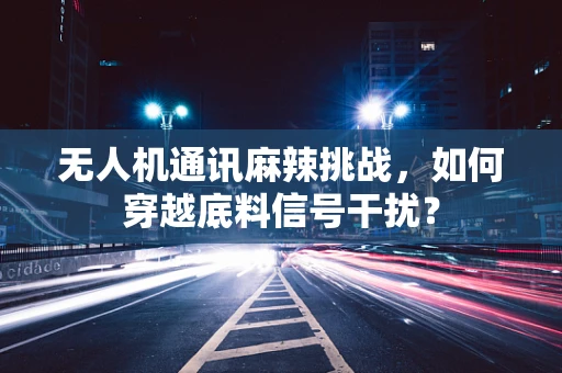无人机通讯麻辣挑战，如何穿越底料信号干扰？
