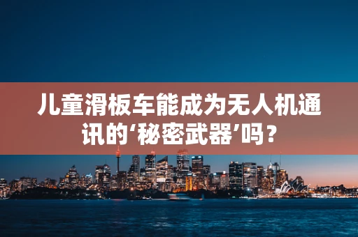 儿童滑板车能成为无人机通讯的‘秘密武器’吗？