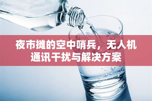 夜市摊的空中哨兵，无人机通讯干扰与解决方案