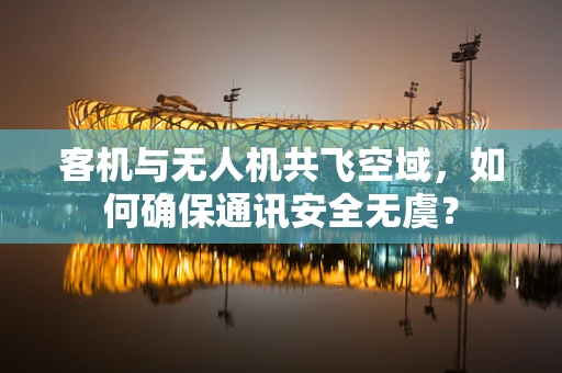 客机与无人机共飞空域，如何确保通讯安全无虞？