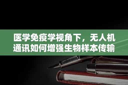 医学免疫学视角下，无人机通讯如何增强生物样本传输的安全性？