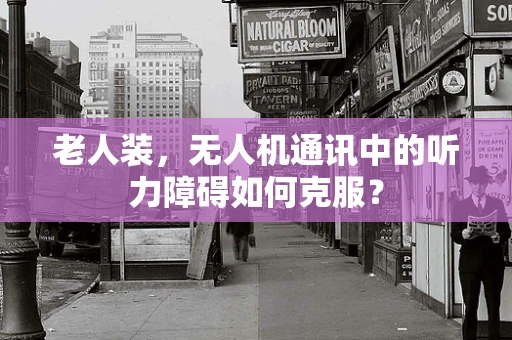 老人装，无人机通讯中的听力障碍如何克服？