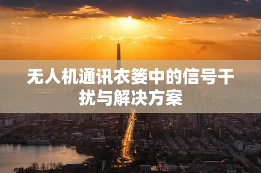 无人机通讯衣篓中的信号干扰与解决方案