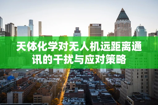 天体化学对无人机远距离通讯的干扰与应对策略