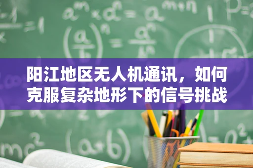 阳江地区无人机通讯，如何克服复杂地形下的信号挑战？