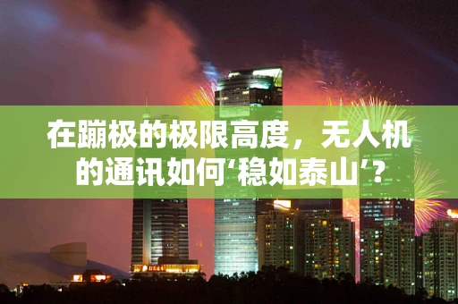 在蹦极的极限高度，无人机的通讯如何‘稳如泰山’？