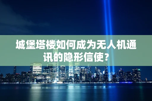 城堡塔楼如何成为无人机通讯的隐形信使？