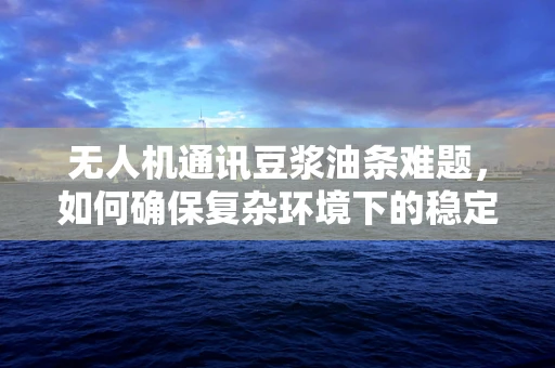 无人机通讯豆浆油条难题，如何确保复杂环境下的稳定连接？