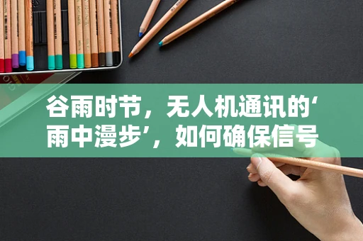 谷雨时节，无人机通讯的‘雨中漫步’，如何确保信号稳定传输？