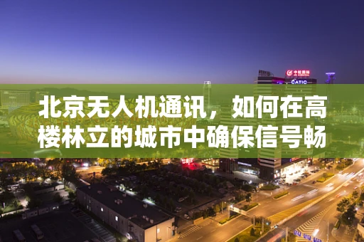 北京无人机通讯，如何在高楼林立的城市中确保信号畅通无阻？