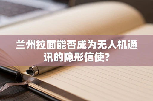 兰州拉面能否成为无人机通讯的隐形信使？