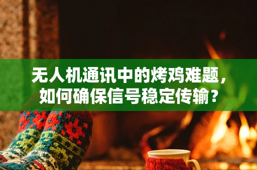 无人机通讯中的烤鸡难题，如何确保信号稳定传输？