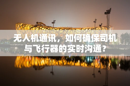 无人机通讯，如何确保司机与飞行器的实时沟通？