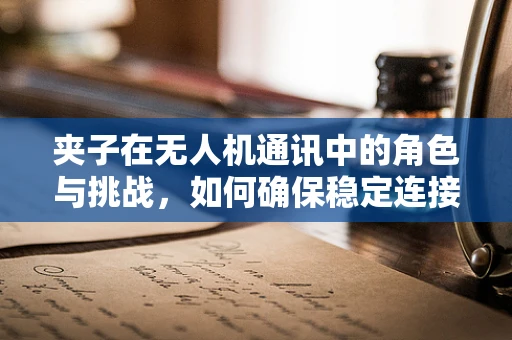 夹子在无人机通讯中的角色与挑战，如何确保稳定连接？