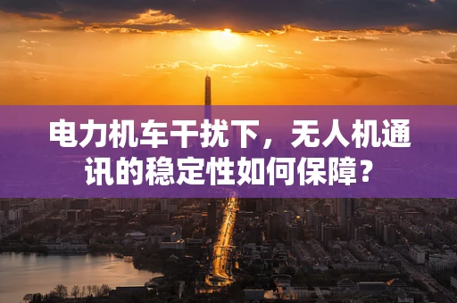 电力机车干扰下，无人机通讯的稳定性如何保障？