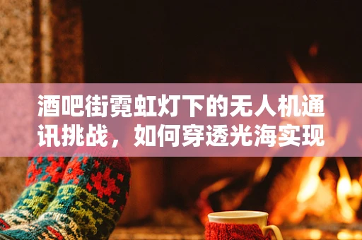 酒吧街霓虹灯下的无人机通讯挑战，如何穿透光海实现稳定联络？