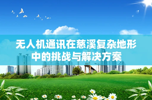无人机通讯在慈溪复杂地形中的挑战与解决方案