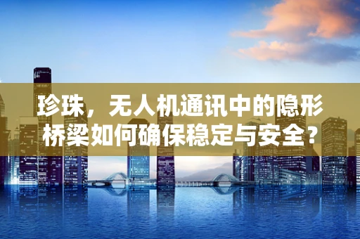 珍珠，无人机通讯中的隐形桥梁如何确保稳定与安全？
