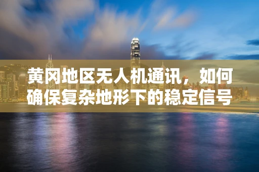 黄冈地区无人机通讯，如何确保复杂地形下的稳定信号传输？