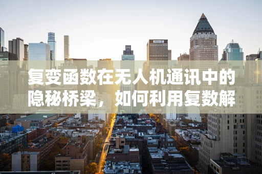 复变函数在无人机通讯中的隐秘桥梁，如何利用复数解析性优化信号传输？