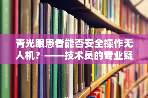 青光眼患者能否安全操作无人机？——技术员的专业疑问与解答