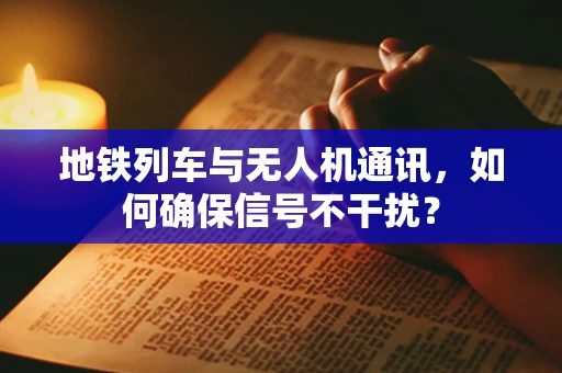 地铁列车与无人机通讯，如何确保信号不干扰？