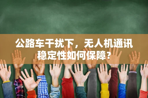 公路车干扰下，无人机通讯稳定性如何保障？