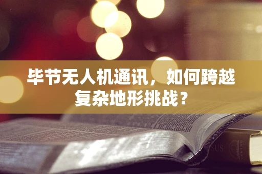 毕节无人机通讯，如何跨越复杂地形挑战？