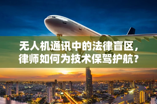 无人机通讯中的法律盲区，律师如何为技术保驾护航？