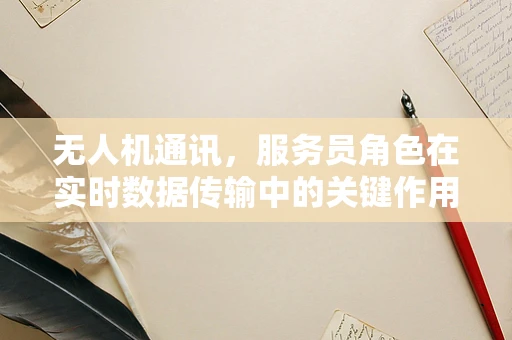 无人机通讯，服务员角色在实时数据传输中的关键作用？