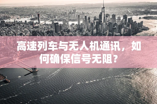 高速列车与无人机通讯，如何确保信号无阻？