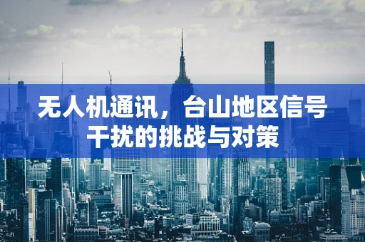 无人机通讯，台山地区信号干扰的挑战与对策