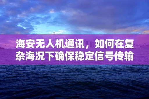 海安无人机通讯，如何在复杂海况下确保稳定信号传输？
