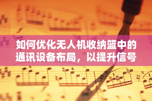 如何优化无人机收纳篮中的通讯设备布局，以提升信号稳定性和传输效率？