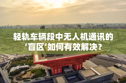 轻轨车辆段中无人机通讯的‘盲区’如何有效解决？