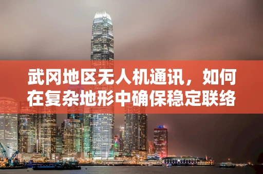 武冈地区无人机通讯，如何在复杂地形中确保稳定联络？