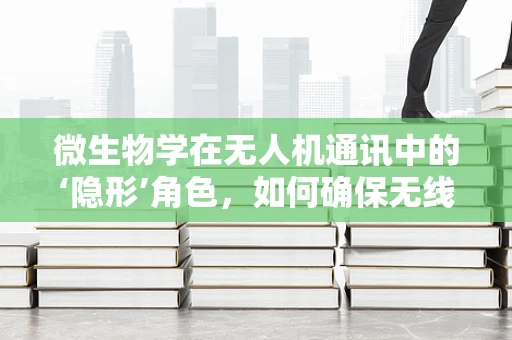 微生物学在无人机通讯中的‘隐形’角色，如何确保无线信号的纯净？