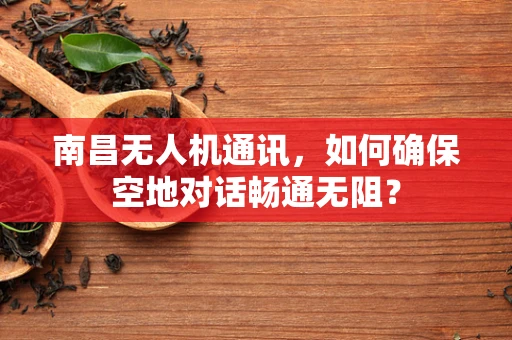 南昌无人机通讯，如何确保空地对话畅通无阻？