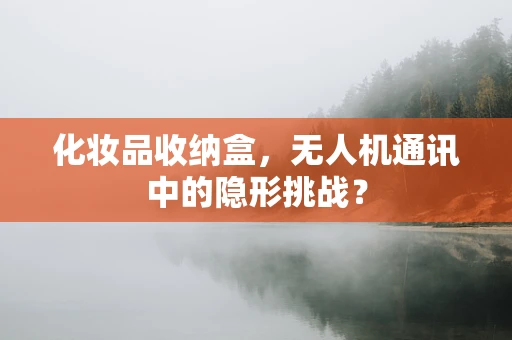 化妆品收纳盒，无人机通讯中的隐形挑战？