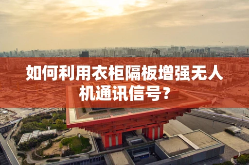 如何利用衣柜隔板增强无人机通讯信号？
