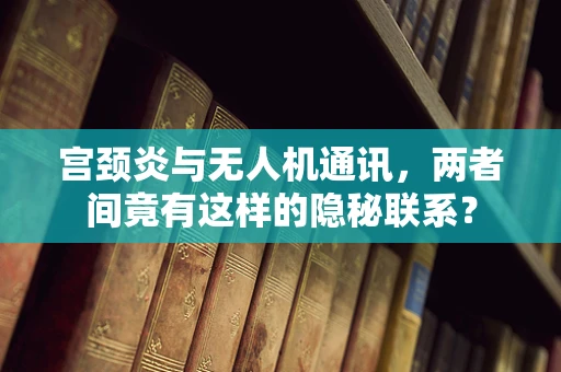 宫颈炎与无人机通讯，两者间竟有这样的隐秘联系？