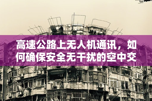 高速公路上无人机通讯，如何确保安全无干扰的空中交通？