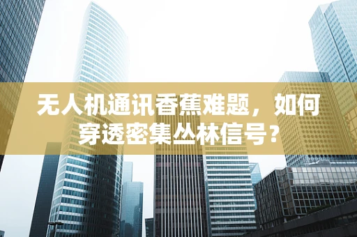 无人机通讯香蕉难题，如何穿透密集丛林信号？