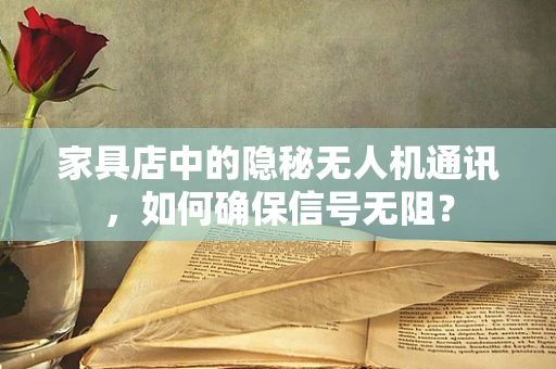 家具店中的隐秘无人机通讯，如何确保信号无阻？