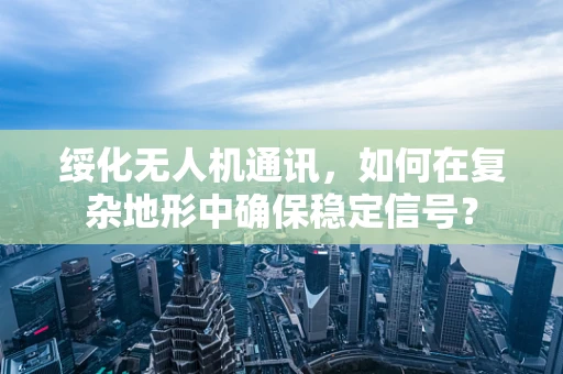 绥化无人机通讯，如何在复杂地形中确保稳定信号？