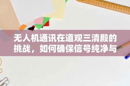 无人机通讯在道观三清殿的挑战，如何确保信号纯净与安全？