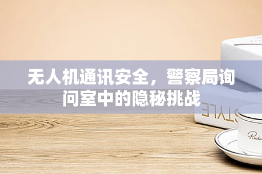 无人机通讯安全，警察局询问室中的隐秘挑战