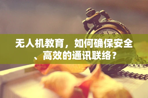 无人机教育，如何确保安全、高效的通讯联络？
