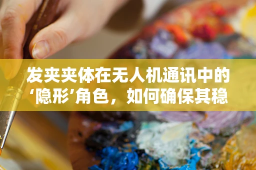 发夹夹体在无人机通讯中的‘隐形’角色，如何确保其稳固性与耐久性？