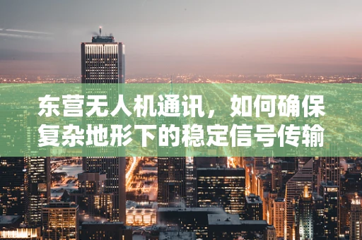 东营无人机通讯，如何确保复杂地形下的稳定信号传输？
